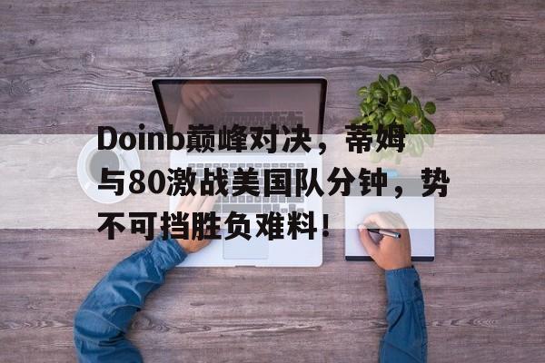 熊猫直播-Doinb巅峰对决，蒂姆与80激战美国队分钟，势不可挡胜负难料！的简单介绍